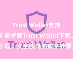 Trust Wallet支持TRC20吗 安卓版Trust Wallet下载，安全肤浅的数字钞票处分器具!