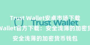 Trust Wallet安卓市场下载 Trust Wallet官方下载：安全浅薄的加密货币钱包