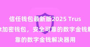 信任钱包最新版2025 Trust Wallet加密钱包，安全可靠的数字金钱解决器用